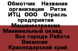 Обмотчик › Название организации ­ Ритэк-ИТЦ, ООО › Отрасль предприятия ­ Машиностроение › Минимальный оклад ­ 32 000 - Все города Работа » Вакансии   . Краснодарский край,Армавир г.